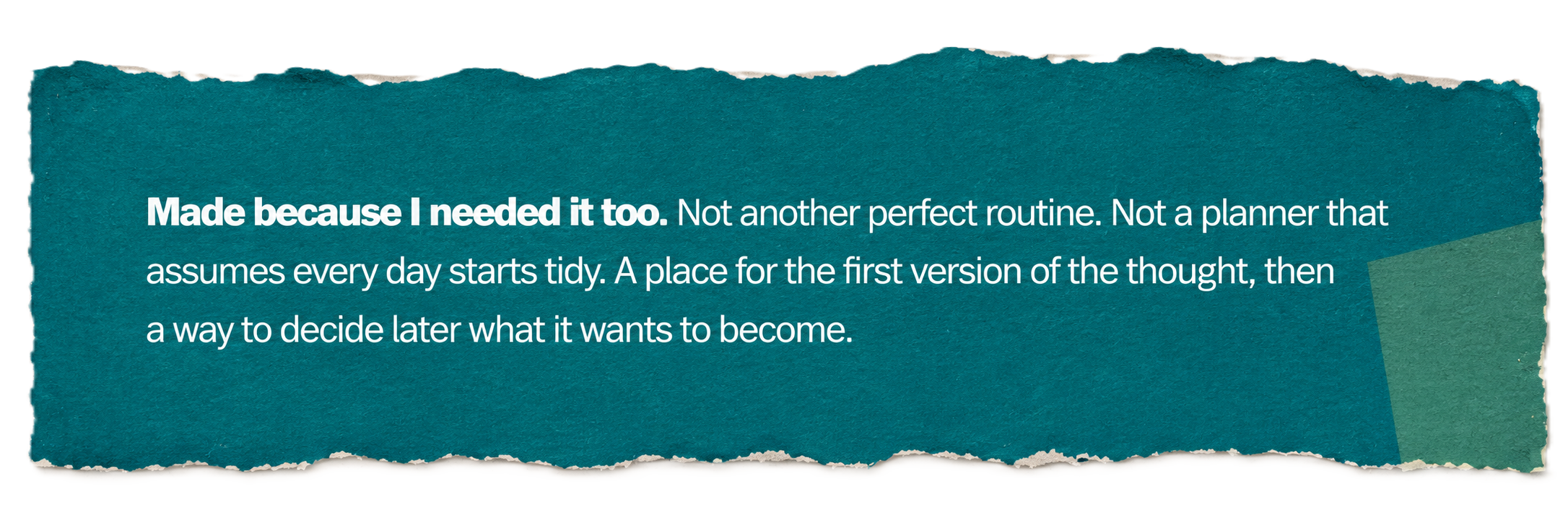Made because I needed it too. Not another perfect routine. Not a planner that assumes every day starts tidy. A place for the first version of the thought, then a way to decide later what it wants to become.